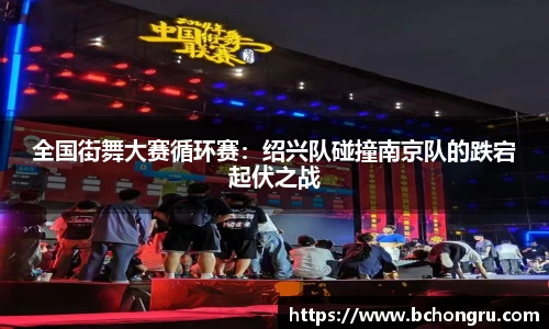全国街舞大赛循环赛：绍兴队碰撞南京队的跌宕起伏之战
