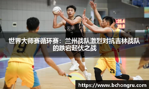 世界大师赛循环赛：兰州战队激烈对抗吉林战队的跌宕起伏之战