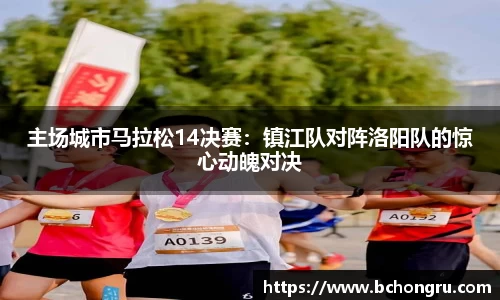 主场城市马拉松14决赛：镇江队对阵洛阳队的惊心动魄对决