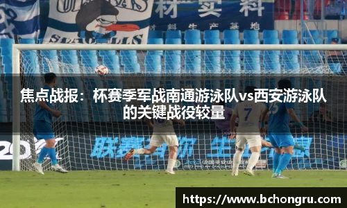 焦点战报：杯赛季军战南通游泳队vs西安游泳队的关键战役较量