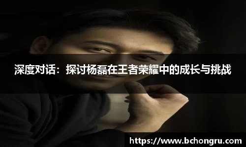 深度对话：探讨杨磊在王者荣耀中的成长与挑战